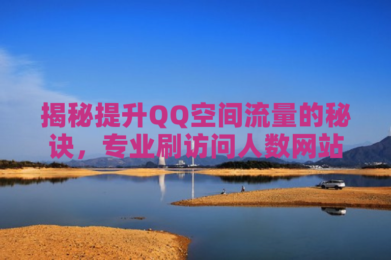 揭秘提升QQ空间流量的秘诀，专业刷访问人数网站引关注
