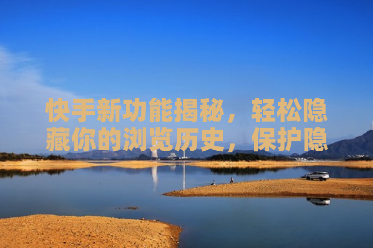 快手新功能揭秘，轻松隐藏你的浏览历史，保护隐私无压力