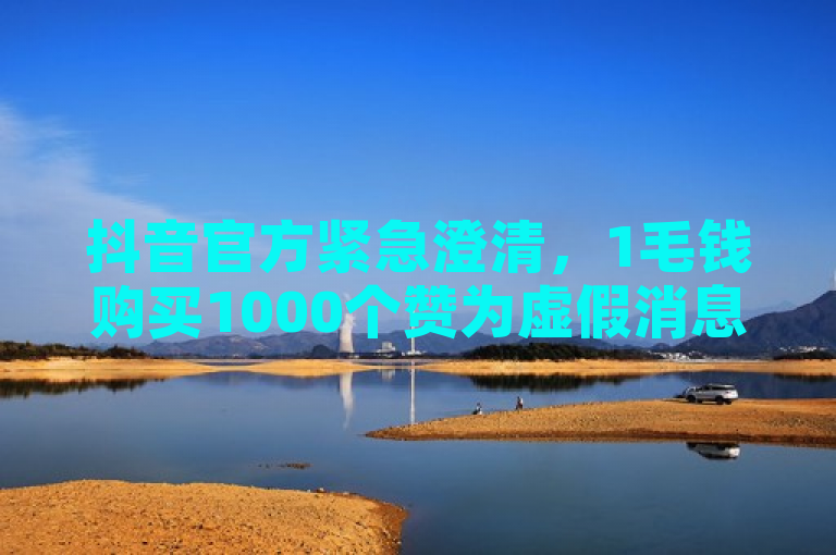 抖音官方紧急澄清，1毛钱购买1000个赞为虚假消息！