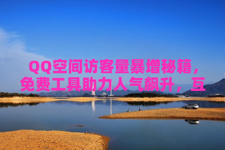 QQ空间访客量暴增秘籍，免费工具助力人气飙升，互动升级不再是梦！