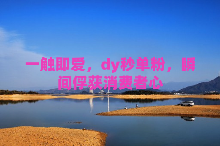 一触即爱，dy秒单粉，瞬间俘获消费者心