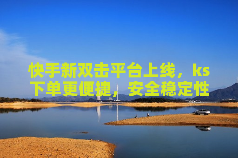 快手新双击平台上线，ks下单更便捷，安全稳定性全面提升，表明了快手平台推出了一个新的双击下单平台，旨在提供更加便捷、安全稳定的使用体验。