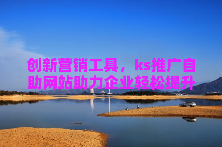 创新营销工具，ks推广自助网站助力企业轻松提升网络曝光率