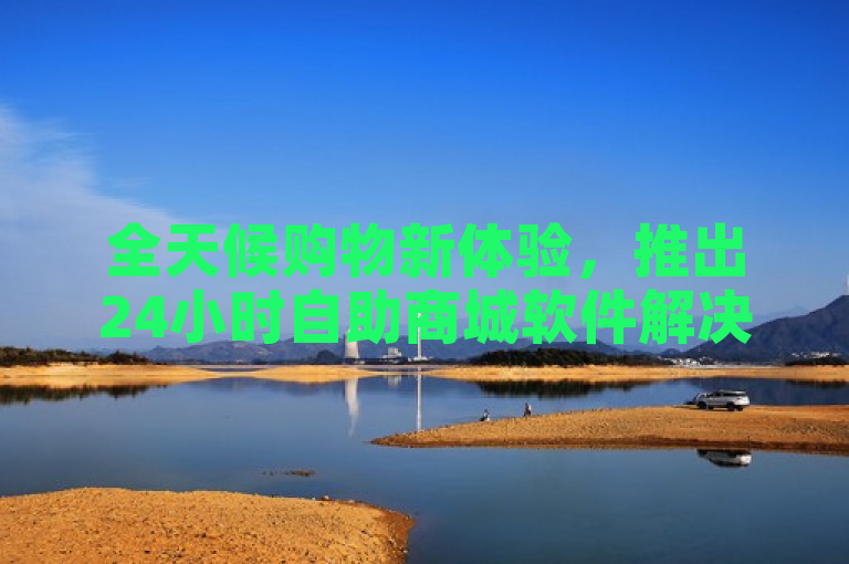 全天候购物新体验，推出24小时自助商城软件解决方案