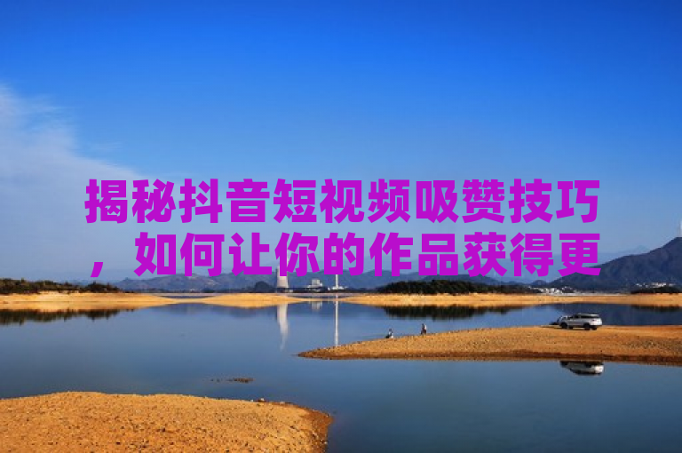 揭秘抖音短视频吸赞技巧，如何让你的作品获得更多点赞