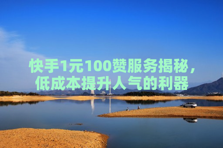 快手1元100赞服务揭秘，低成本提升人气的利器