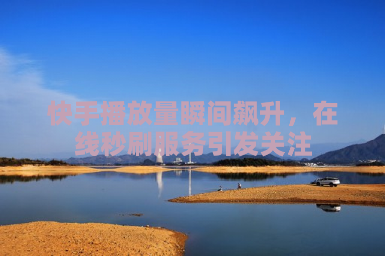 快手播放量瞬间飙升，在线秒刷服务引发关注