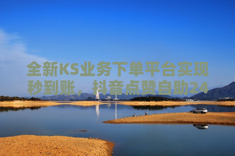 全新KS业务下单平台实现秒到账，抖音点赞自助24小时服务全面升级！