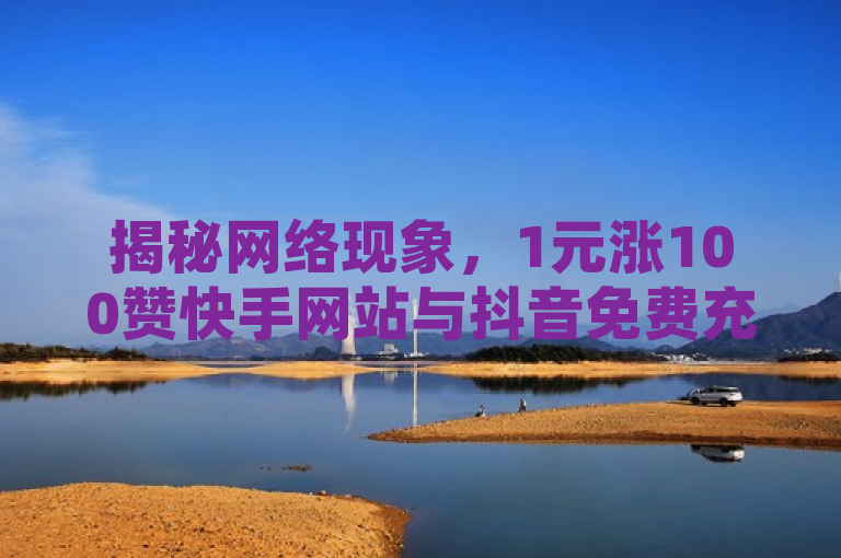 揭秘网络现象，1元涨100赞快手网站与抖音免费充值抖币在线，官方下载渠道成疑