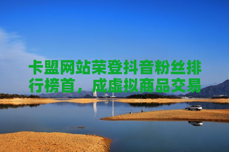 卡盟网站荣登抖音粉丝排行榜首，成虚拟商品交易新贵，简洁明了地传达了两个关键信息，一是卡盟网站在抖音平台上的粉丝数量表现突出；二是该网站作为提供虚拟商品交易服务的领先平台，受到了广泛关注和认可。通过强调粉丝排行榜首和虚拟商品交易新贵，既突出了卡盟网站的成就，又暗示了其在行业内的重要地位。
