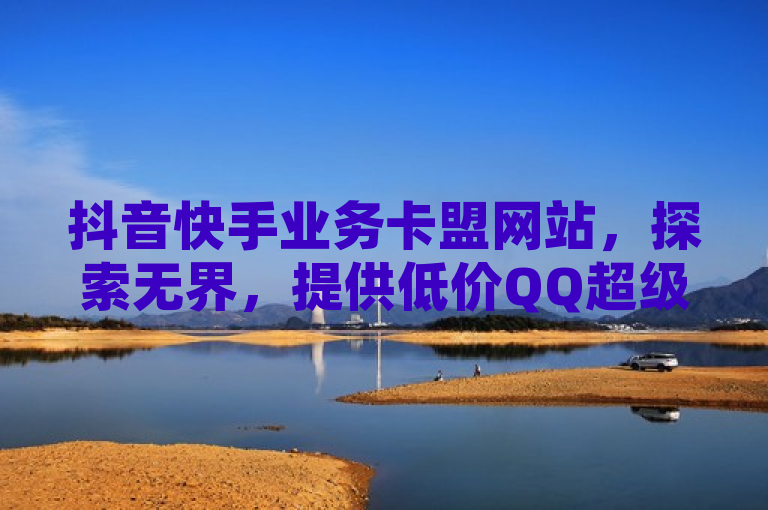 抖音快手业务卡盟网站，探索无界，提供低价QQ超级会员服务