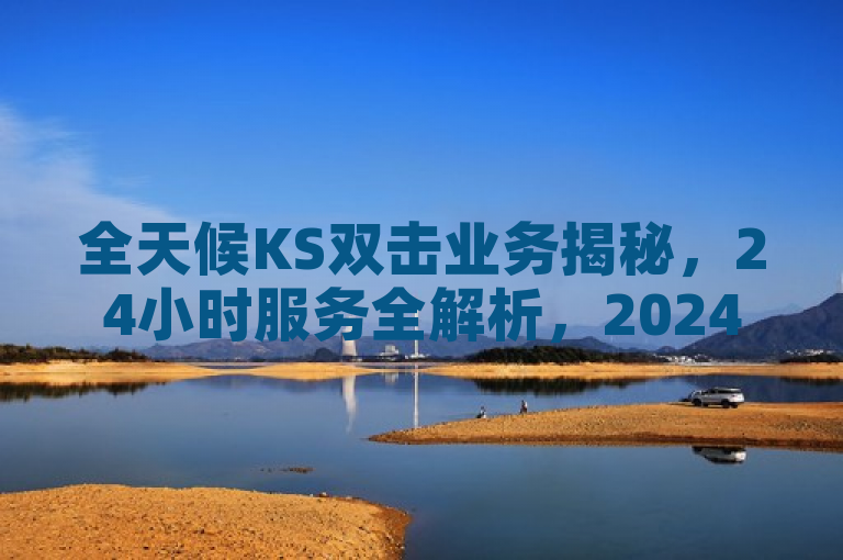 全天候KS双击业务揭秘，24小时服务全解析，2024必学技巧大公开！，概述了KS双击业务的全天候（24小时）最新揭秘与全面解析，同时强调了其作为2024年必备学习技巧的重要性。
