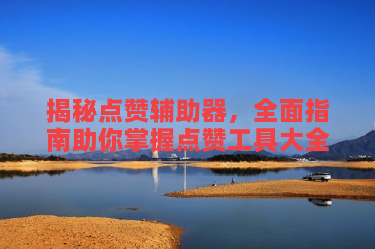 揭秘点赞辅助器，全面指南助你掌握点赞工具大全