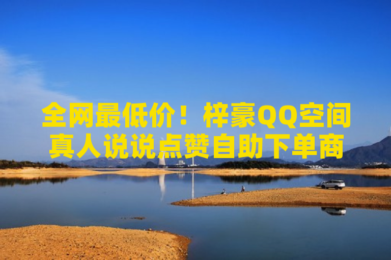 全网最低价！梓豪QQ空间真人说说点赞自助下单商城，火爆上线！
