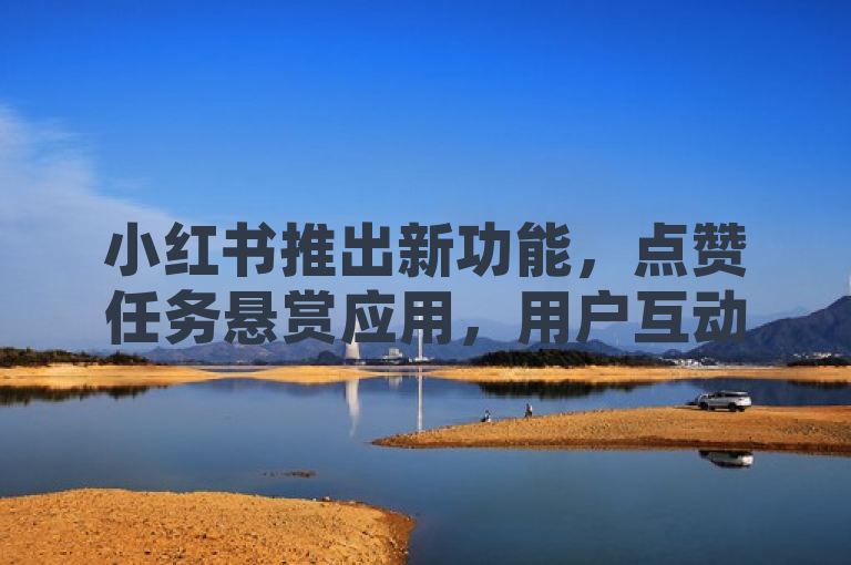 小红书推出新功能，点赞任务悬赏应用，用户互动升级