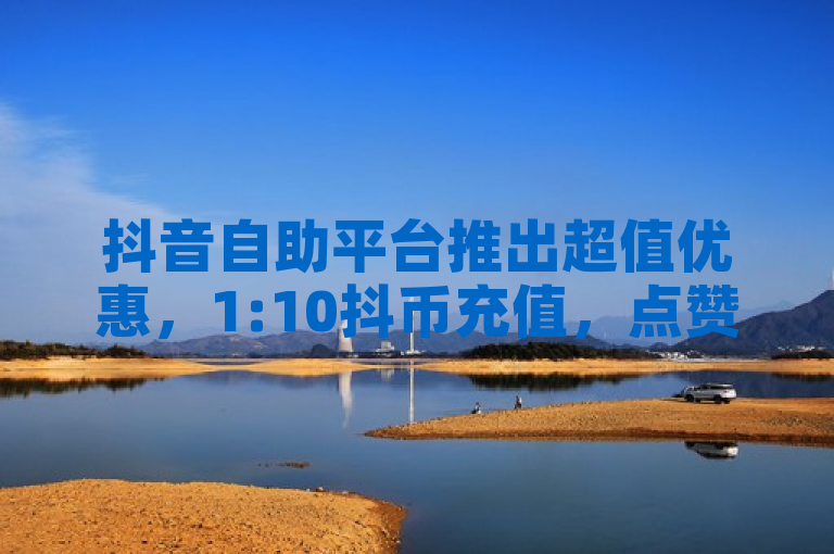 抖音自助平台推出超值优惠，1:10抖币充值，点赞服务秒到账，助力优质创作者成长