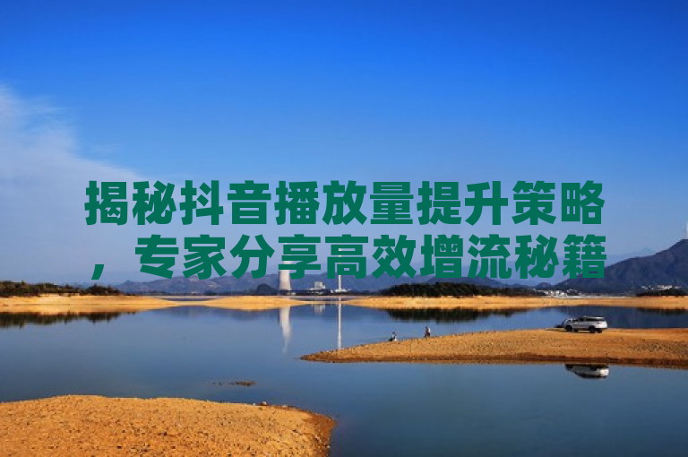 揭秘抖音播放量提升策略，专家分享高效增流秘籍
