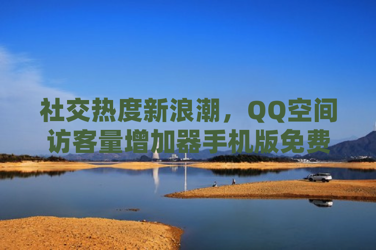 社交热度新浪潮，QQ空间访客量增加器手机版免费发布，dy24小时自助下单平台引领互动新风潮，综合了您提供的内容，既提到了QQ空间访客量增加器的免费手机版发布，也提及了dy赞自助平台网站大表哥 - dy24小时下单平台的评论和闲鱼自助下单服务，旨在吸引对社交媒体热度提升感兴趣的读者。