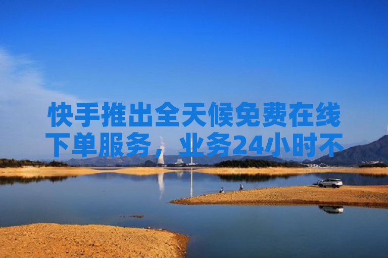 快手推出全天候免费在线下单服务，业务24小时不打烊