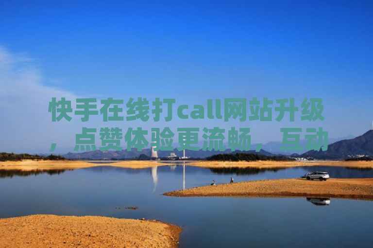 快手在线打call网站升级，点赞体验更流畅，互动功能全面优化！