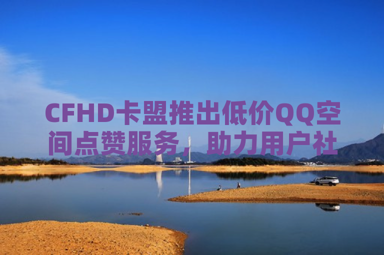 CFHD卡盟推出低价QQ空间点赞服务，助力用户社交互动升级，传达了几个关键信息，首先，它提到了CFHD卡盟，表明这是一个特定的服务平台或公司。其次，通过推出低价QQ空间点赞服务，它告知读者该平台提供了一种新的服务，并且这种服务的价格相对较低。最后，助力用户社交互动升级部分则揭示了这项服务的目的是为了增强用户在QQ空间上的社交互动体验。