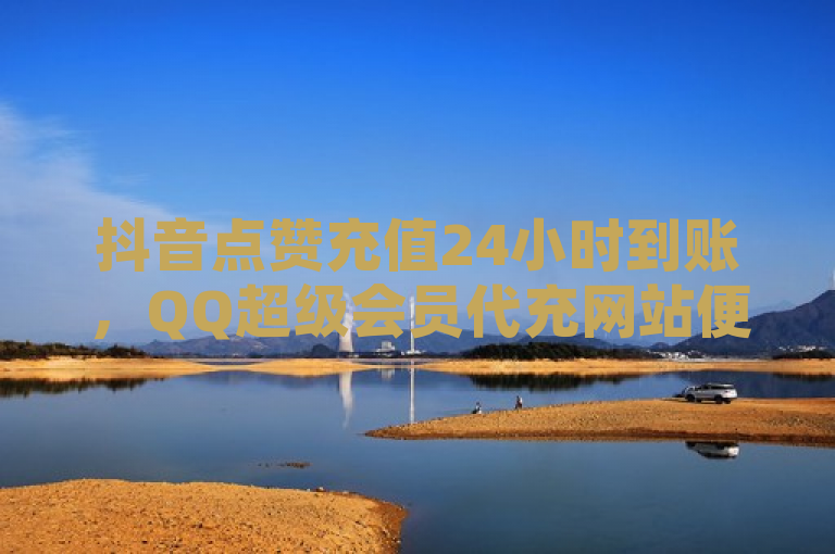 抖音点赞充值24小时到账，QQ超级会员代充网站便宜 - 拼多多助力免费 - QQ刷访问空间的网站