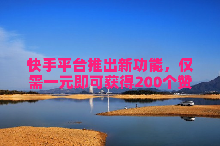 快手平台推出新功能，仅需一元即可获得200个赞！