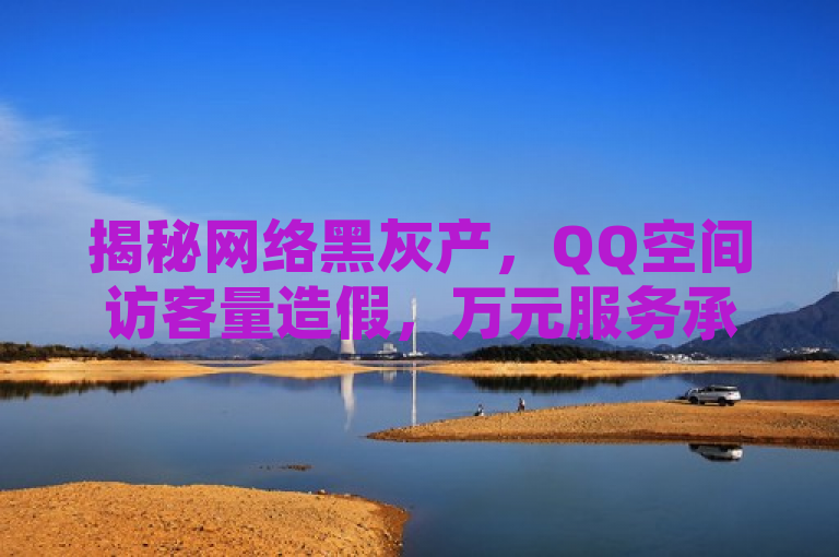 揭秘网络黑灰产，QQ空间访客量造假，万元服务承诺日增十万，揭示了一种网络黑灰产业现象，即存在某些服务声称能够通过非正规手段增加QQ空间的访客量，收费标准为一万元，并承诺一天内可以增加十万访客。然而，需要强调的是，这种服务往往涉及违规操作，不仅违反了平台的使用条款，还可能对用户的账号安全造成威胁。因此，我建议大家遵守法律法规和道德规范，不要参与或使用此类非法服务。