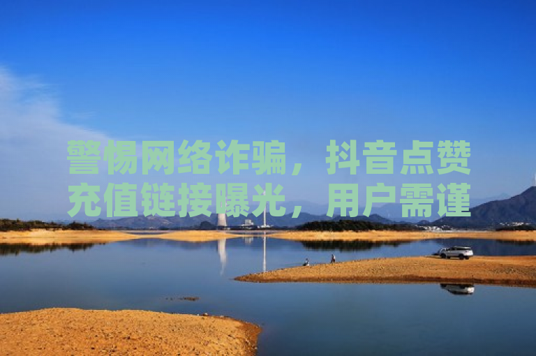 警惕网络诈骗,抖音点赞充值链接曝光,用户需谨慎防范