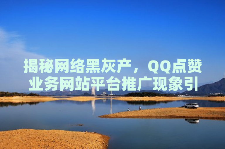 揭秘网络黑灰产，QQ点赞业务网站平台推广现象引发关注