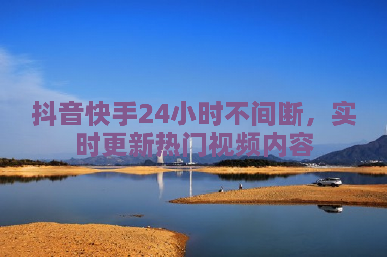 抖音快手24小时不间断，实时更新热门视频内容