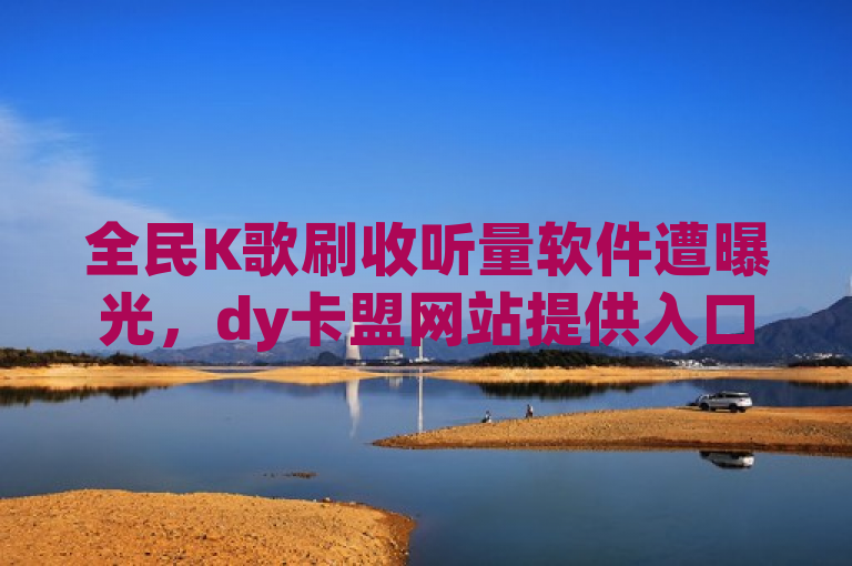 全民K歌刷收听量软件遭曝光，dy卡盟网站提供入口引发争议