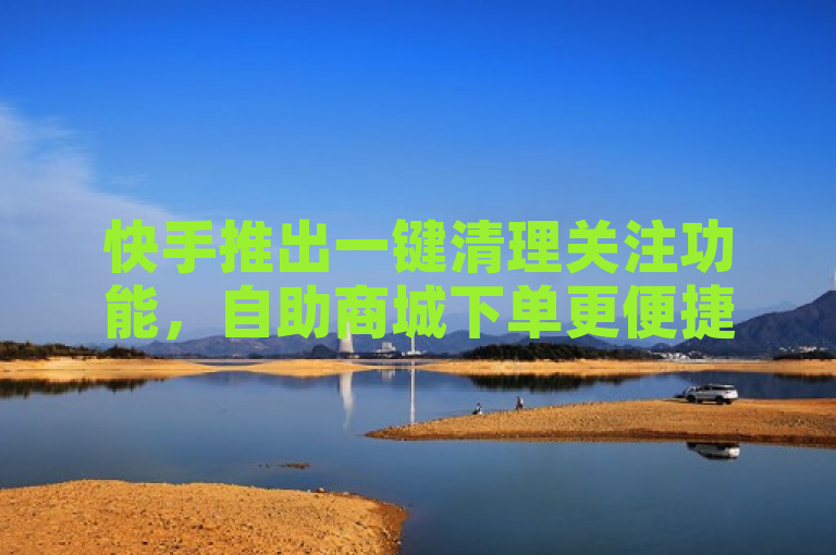 快手推出一键清理关注功能，自助商城下单更便捷
