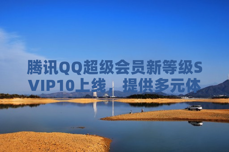 腾讯QQ超级会员新等级SVIP10上线，提供多元体系与专属特权