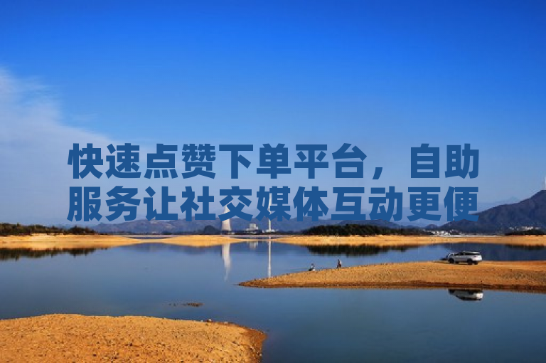 快速点赞下单平台，自助服务让社交媒体互动更便捷