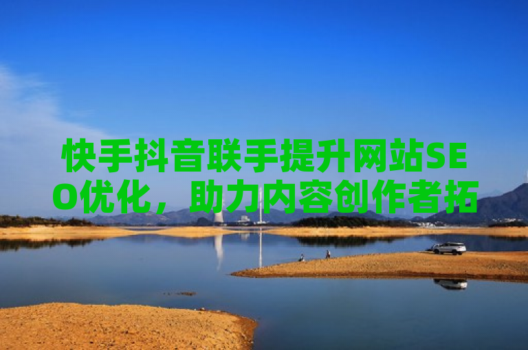 快手抖音联手提升网站SEO优化，助力内容创作者拓展影响力