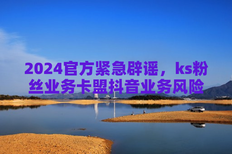 2024官方紧急辟谣，ks粉丝业务卡盟抖音业务风险警示