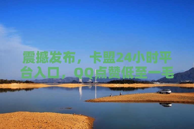 震撼发布，卡盟24小时平台入口，QQ点赞低至一毛，抖音业务秒到！，简洁明了地概括了您提供的内容，突出了平台的低价和快速服务特点。