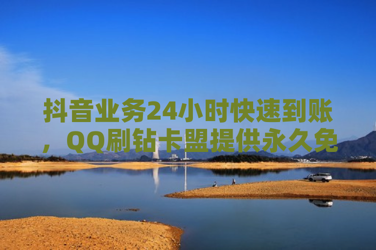 抖音业务24小时快速到账，QQ刷钻卡盟提供永久免费服务