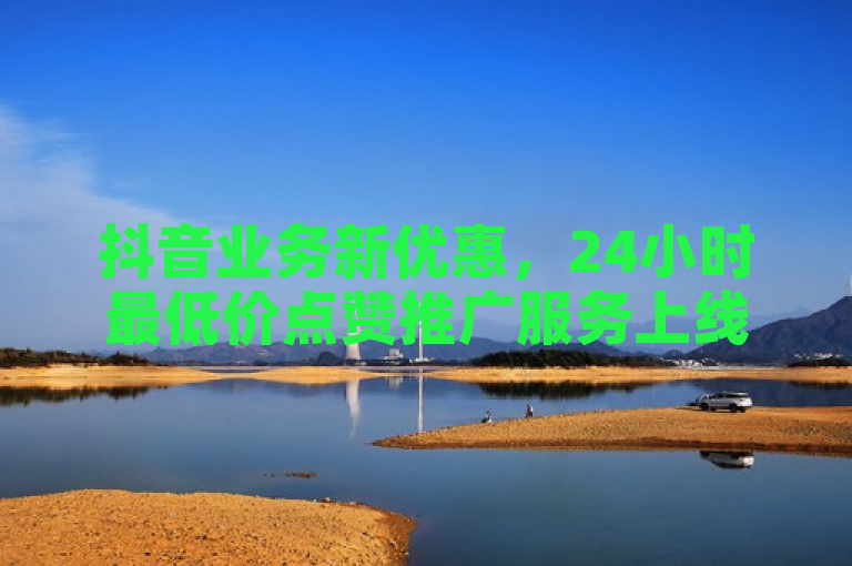 抖音业务新优惠，24小时最低价点赞推广服务上线
