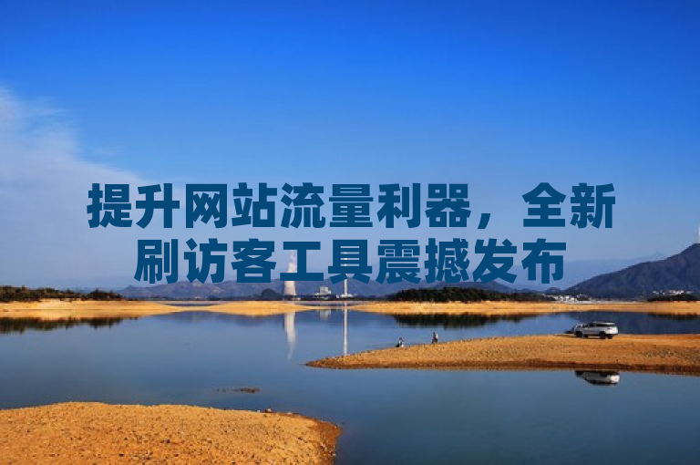 提升网站流量利器，全新刷访客工具震撼发布