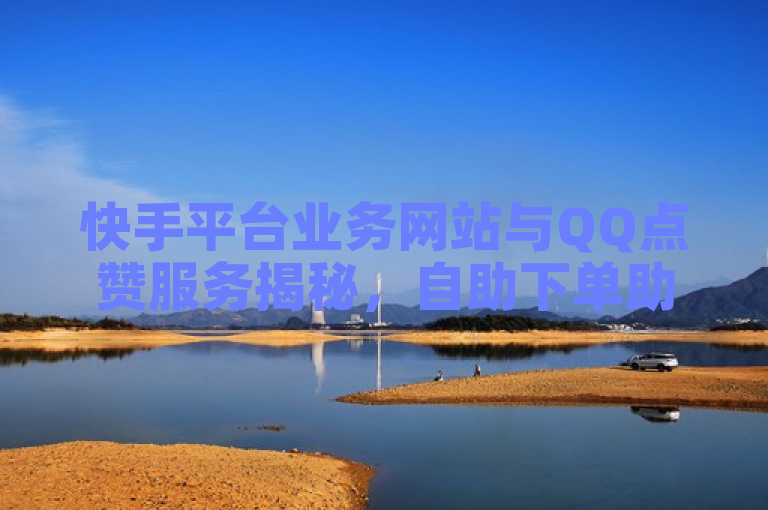 快手平台业务网站与QQ点赞服务揭秘，自助下单助手背后的真相