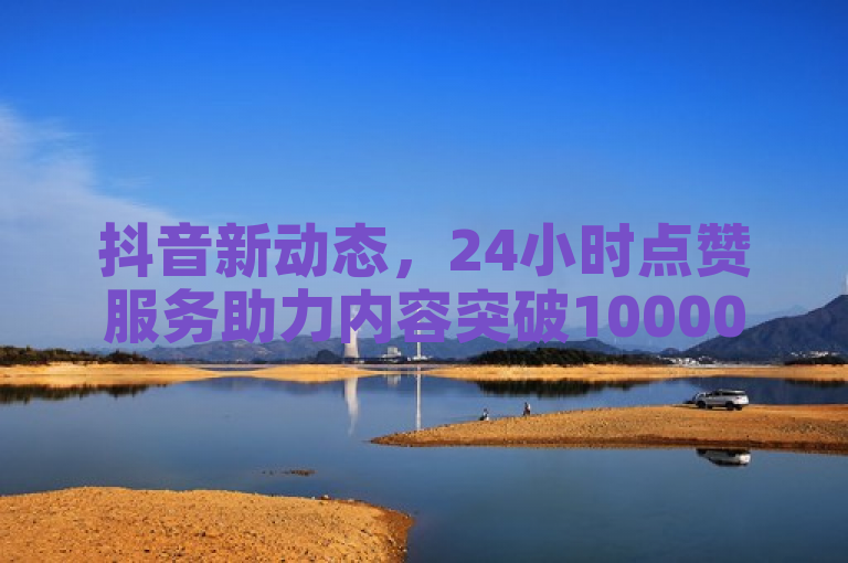 抖音新动态，24小时点赞服务助力内容突破10000浏览量，获200赞