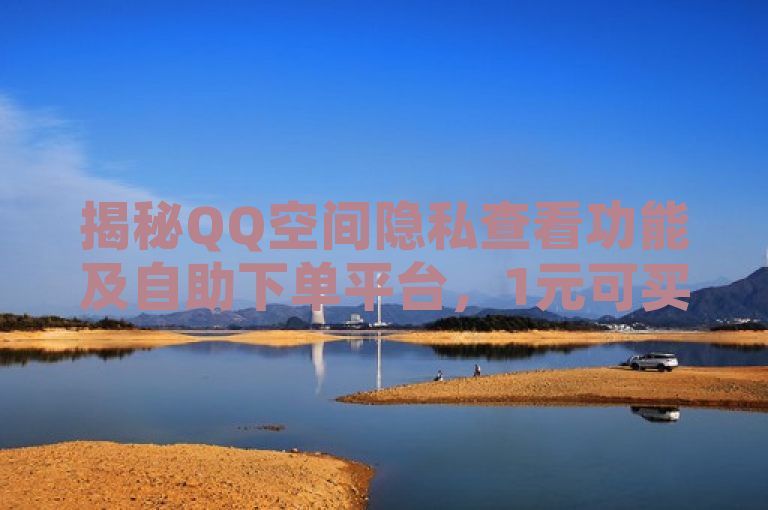 揭秘QQ空间隐私查看功能及自助下单平台，1元可买号，100点赞仅需1元