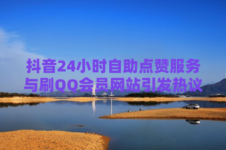 抖音24小时自助点赞服务与刷QQ会员网站引发热议，突出了抖音点赞24小时服务和刷qqvip网站卡盟这两个主题，通过添加引发热议来吸引读者的兴趣，暗示这两个服务在社会上引起了广泛的讨论和关注。