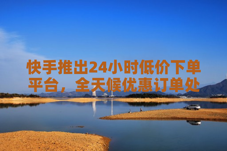 快手推出24小时低价下单平台，全天候优惠订单处理服务