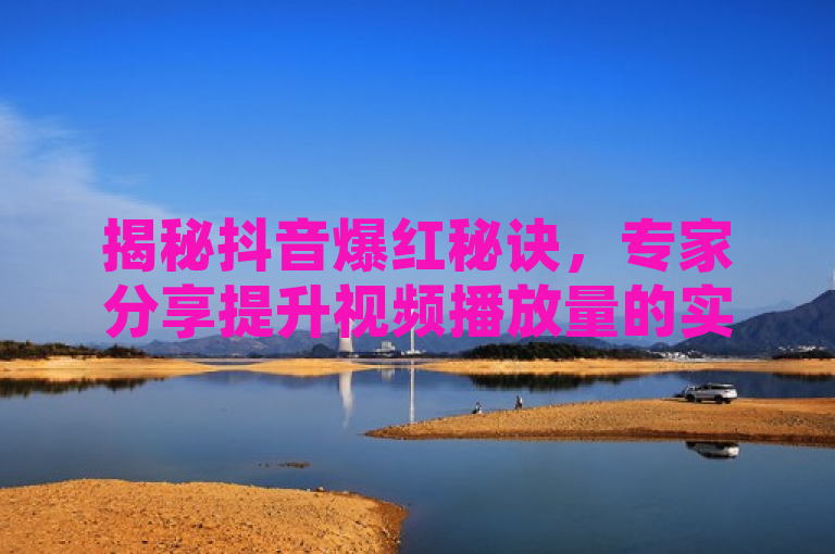 揭秘抖音爆红秘诀，专家分享提升视频播放量的实用策略