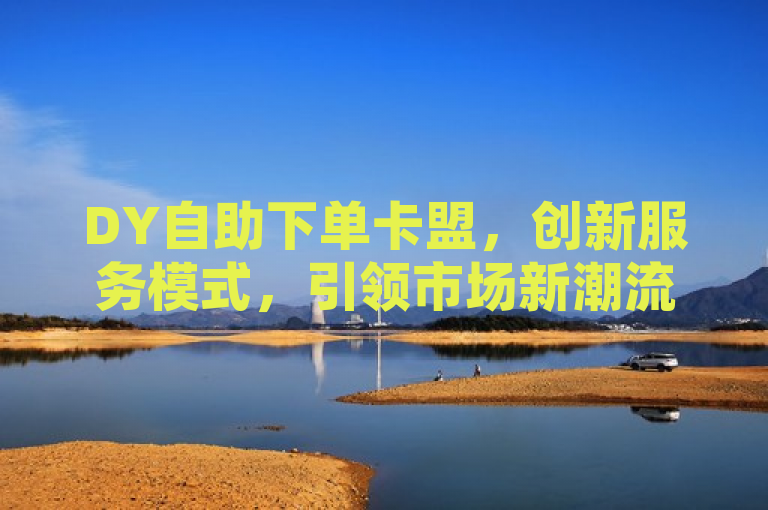 DY自助下单卡盟，创新服务模式，引领市场新潮流，简洁明了地概括了DY自助下单卡盟的核心特点和市场影响力。通过强调其创新服务模式和引领市场新潮流，突出了该平台在行业中的独特地位和前瞻性。同时，标题也符合新闻标题的写作规范，具有吸引力和时效性，能够引起读者的兴趣和关注。