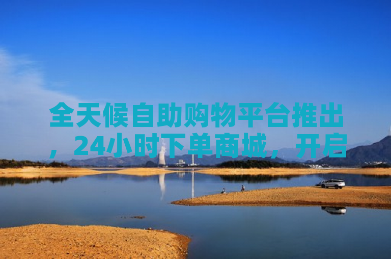 全天候自助购物平台推出，24小时下单商城，开启全新购物体验