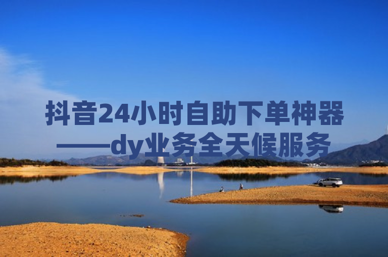抖音24小时自助下单神器——dy业务全天候服务
